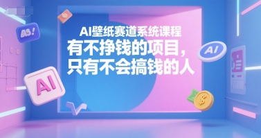 AI壁纸赛道系统课程，有不挣钱的项目，只有不会搞钱的人-卿云社