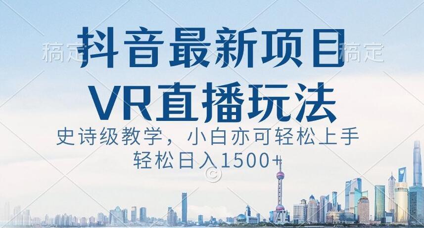 抖音最新VR直播玩法，史诗级教学，小白也可轻松上手轻松日入1500+【揭秘】-卿云社