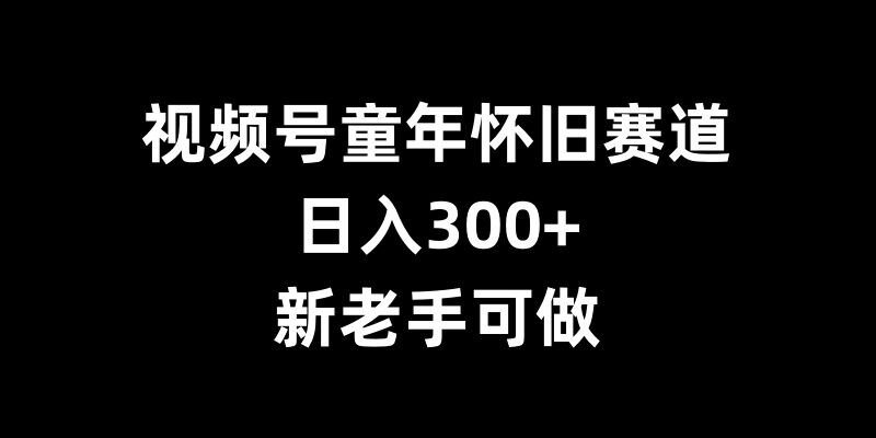 视频号童年怀旧赛道，日入300+，新老手可做【揭秘】-卿云社