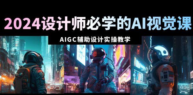 2024设计师必学的AI视觉课：AIGC辅助设计实操教学(66节课)-卿云社