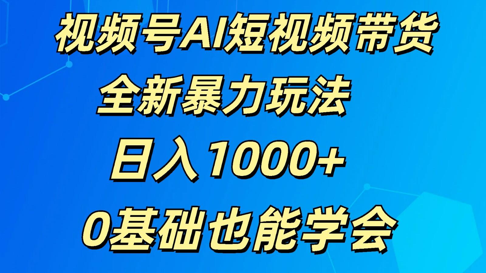 视频号AI短视频带货掘金计划全新暴力玩法 日入1000+ 0基础也能学会-卿云社