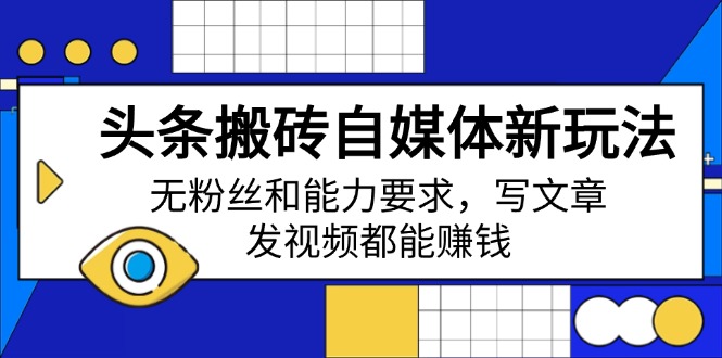 头条搬砖自媒体新玩法，无粉丝和能力要求，写文章、发视频都能赚钱-卿云社