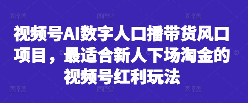 视频号AI数字人口播带货风口项目，最适合新人下场淘金的视频号红利玩法-卿云社
