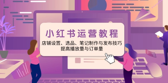 小红书运营教程：店铺设置、选品、笔记制作与发布技巧、提高播放量与订…-卿云社