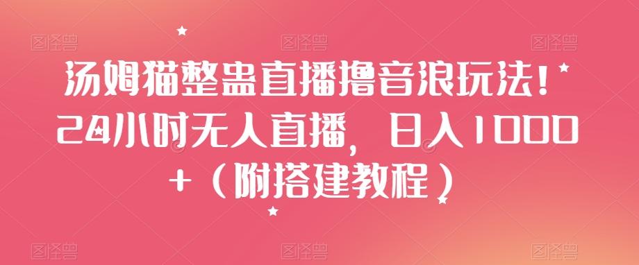 汤姆猫整蛊直播撸音浪玩法！24小时无人直播，日入1000+（附搭建教程）【揭秘】-卿云社