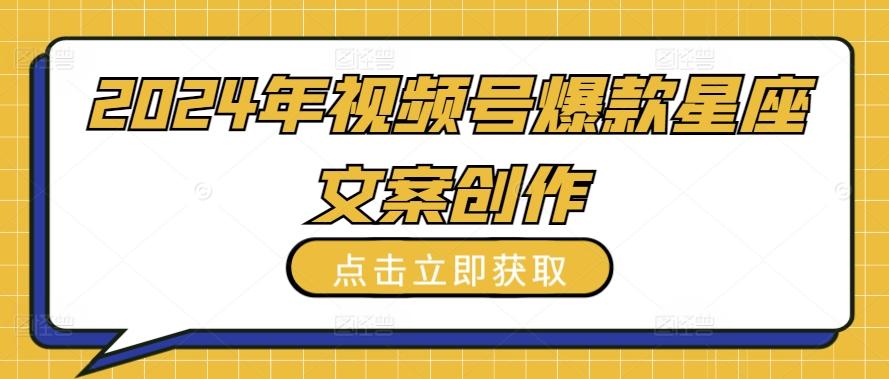2024年视频号爆款星座文案创作教程【揭秘】-卿云社