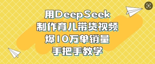 用DeepSeek制作育儿带货视频，爆10W单销量，手把手教学-卿云社