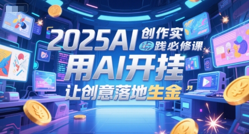 2025AI创作实践必修课，用AI开挂，让创意落地生金-卿云社