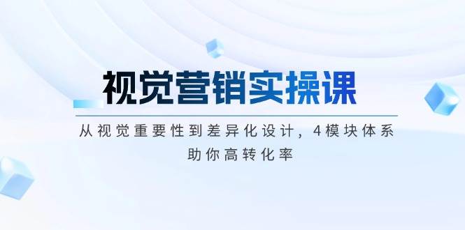 视觉营销实操课, 从视觉重要性到差异化设计, 4模块体系, 助你高转化率-卿云社