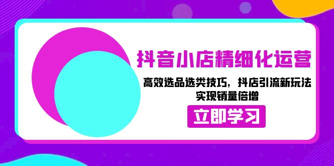 抖音小店精细化运营：高效选品选类技巧，抖店引流新玩法，实现销量倍增-卿云社
