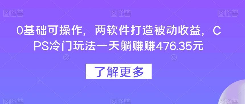 0基础可操作，两软件打造被动收益，CPS冷门玩法一天躺赚赚476.35元-卿云社