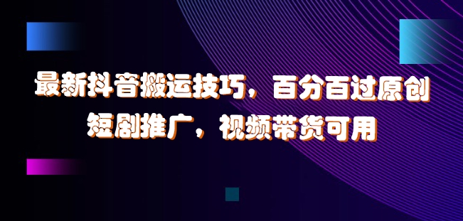 最新抖音搬运技巧，百分百过原创，短剧推广，视频带货可用【揭秘】-卿云社