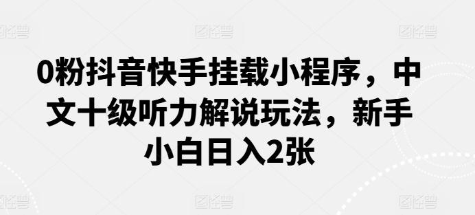 0粉抖音快手挂载小程序，中文十级听力解说玩法，新手小白日入2张-卿云社