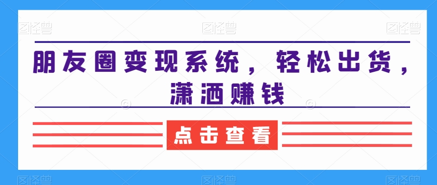 朋友圈变现系统，轻松出货，潇洒赚钱-卿云社
