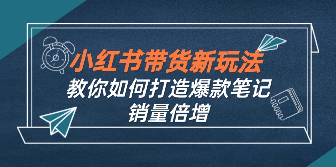 小红书带货新玩法【9月课程】教你如何打造爆款笔记，销量倍增(无水印-卿云社