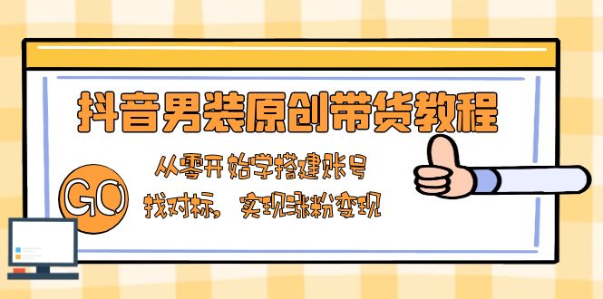 抖音男装原创带货教程：从零开始学搭建账号，找对标，实现涨粉变现-卿云社