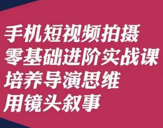 手机短视频拍摄零基础进阶实战课，培养导演思维用镜头叙事唐先生-卿云社