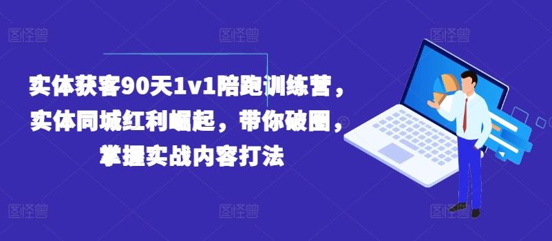 实体获客90天1v1陪跑训练营，实体同城红利崛起，带你破圈，掌握实战内容打法-卿云社