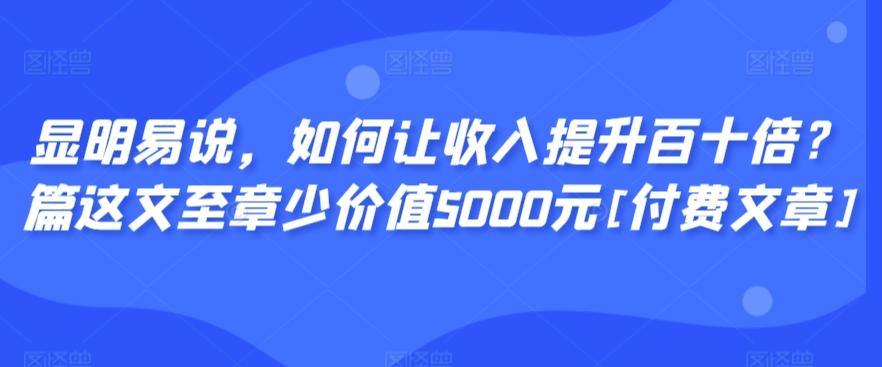 显明易说，如何让收入提升百十倍？‮篇这‬文‮至章‬少价值5000元[付费文章]-卿云社