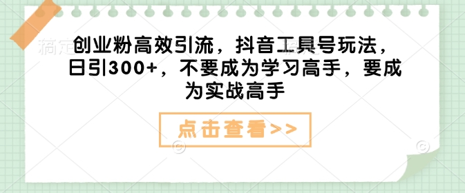 创业粉高效引流，抖音工具号玩法，日引300+，不要成为学习高手，要成为实战高手-卿云社