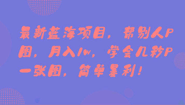 最新蓝海项目，帮别人P图，月入1w，学会几秒P一张图，简单暴利！-卿云社