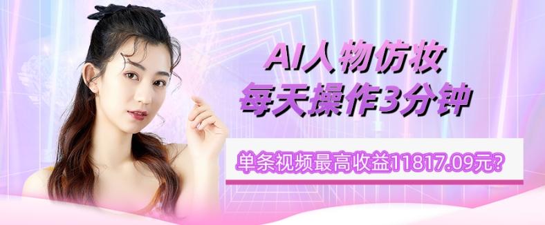 1个学员AI人物仿妆，每天操作3分钟，单条视频最高收益11817.09元？-卿云社