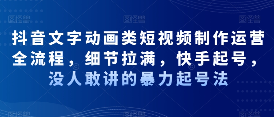 抖音文字动画类短视频制作运营全流程，细节拉满，快手起号，没人敢讲的暴力起号法-卿云社