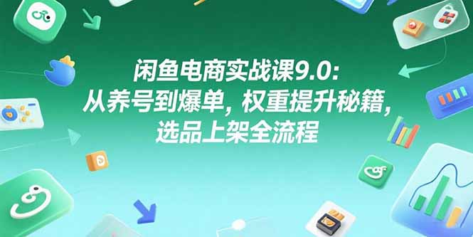 闲鱼电商实战课9.0：从养号到爆单，权重提升秘籍，选品上架全流程-卿云社