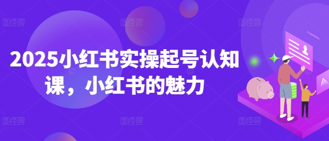 2025小红书实操起号认知课，小红书的魅力-卿云社