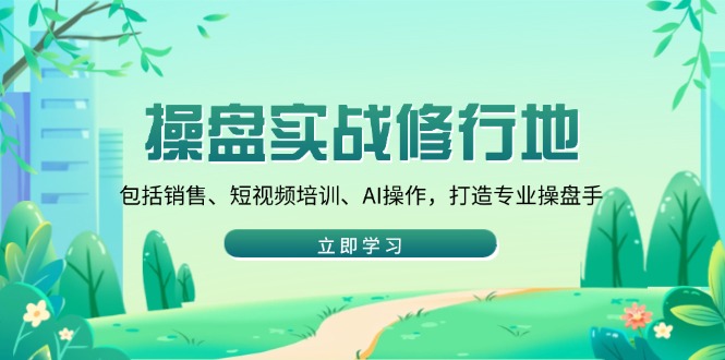 操盘实战修行地：包括销售、短视频培训、AI操作，打造专业操盘手-卿云社
