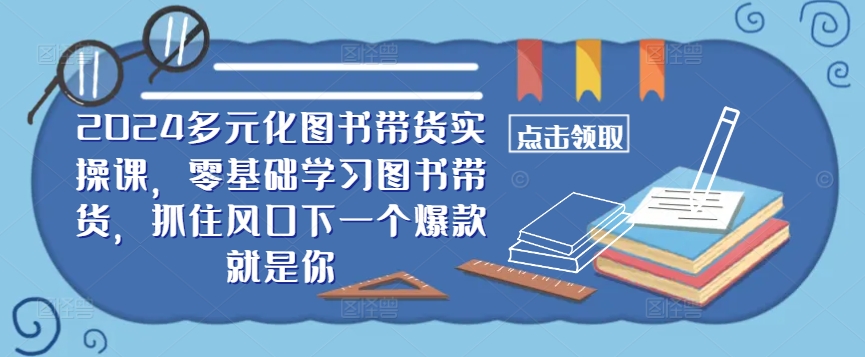 ​​2024多元化图书带货实操课，零基础学习图书带货，抓住风口下一个爆款就是你-卿云社