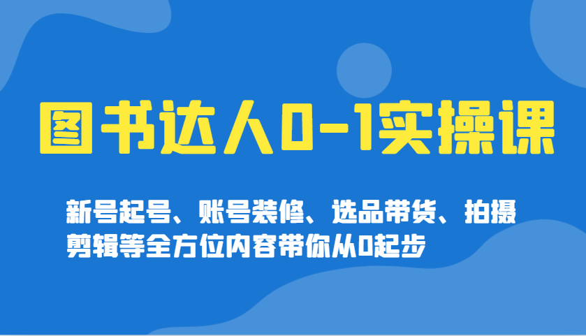 图书达人0-1实操课，新号起号、账号装修、选品带货、拍摄剪辑等全方位内容带你从0起步-卿云社