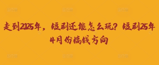 走到2025年，短剧还能怎么玩？短剧25年4月份搞钱方向-卿云社