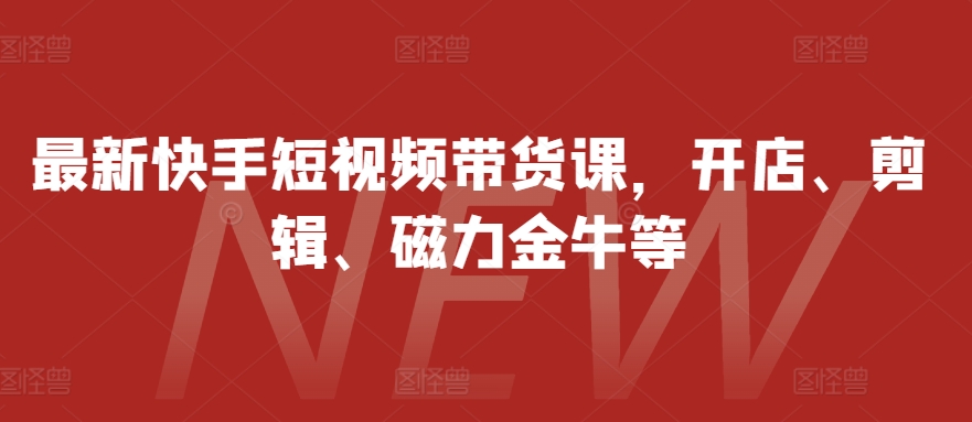 最新快手短视频带货课，开店、剪辑、磁力金牛等-卿云社