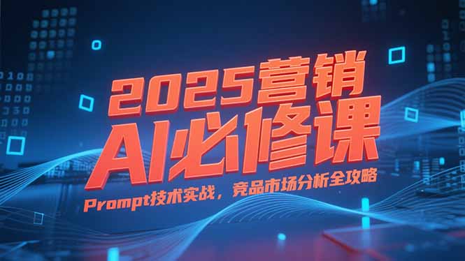 2025营销AI必修课，业务拆解逻辑，Prompt技术实战，竞品市场分析全攻略-卿云社