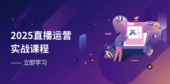 2025直播运营实战课程，零基础入门到流量优化，快速提升直播间表现-卿云社