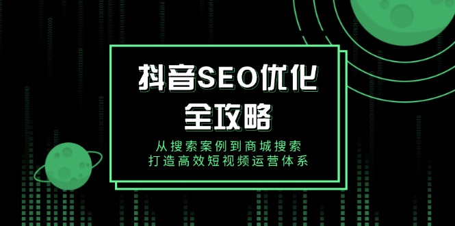 抖音 SEO优化全攻略，从搜索案例到商城搜索，打造高效短视频运营体系-卿云社