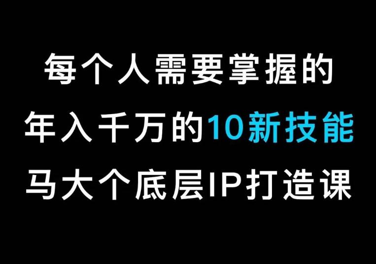马大个的IP底层逻辑课，​每个人需要掌握的年入千万的10新技能，约会底层IP打造方法！-卿云社