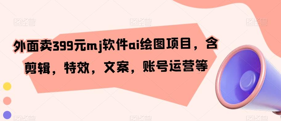 外面卖399元mj软件ai绘图项目，含剪辑，特效，文案，账号运营等-卿云社