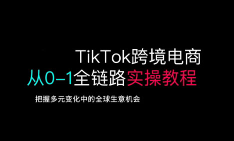 TikTok跨境电商从0-1全链路全方位实操教程，把握多元变化中的全球生意机会-卿云社