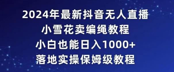 2024年抖音最新无人直播小雪花卖编绳项目，小白也能日入1000+落地实操保姆级教程【揭秘】-卿云社