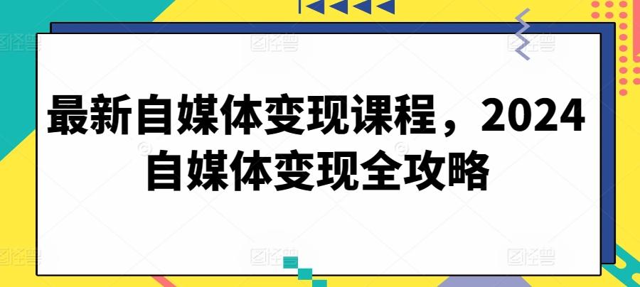 最新自媒体变现课程，2024自媒体变现全攻略-卿云社