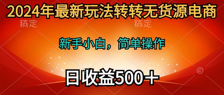 (10003期)2024年最新玩法转转无货源电商，新手小白 简单操作，长期稳定 日收入500＋-卿云社