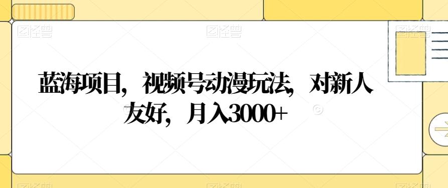 蓝海项目，视频号动漫玩法，对新人友好，月入3000+【揭秘】-卿云社