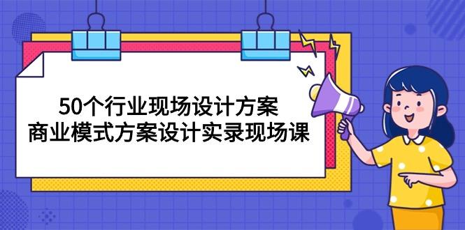 50个行业 现场设计方案，商业模式方案设计实录现场课(50节课-卿云社