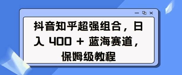 抖音知乎超强组合，日入4张， 蓝海赛道，保姆级教程-卿云社