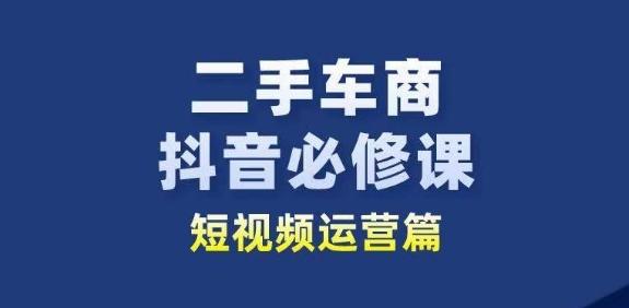 二手车商抖音必修课短视频运营，二手车行业从业者新赛道-卿云社