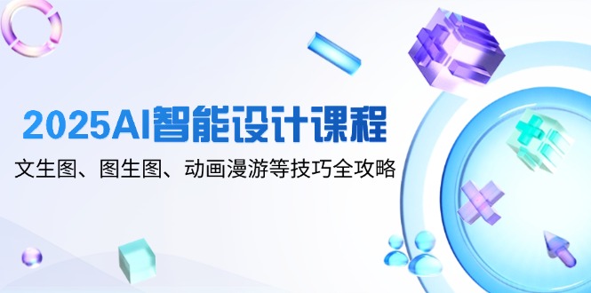 2025AI智能设计课程，文生图、图生图、动画漫游等技巧全攻略-卿云社