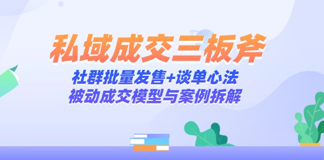 私域成交三板斧：社群批量发售+谈单心法，被动成交模型与案例拆解-卿云社