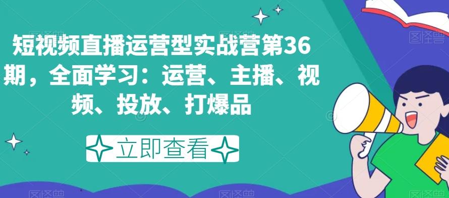 短视频直播运营型实战营第36期，全面学习：运营、主播、视频、投放、打爆品-卿云社
